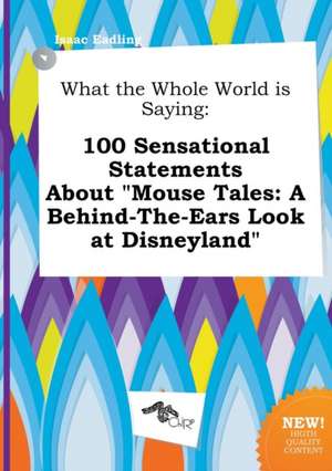 What the Whole World Is Saying: 100 Sensational Statements about Mouse Tales: A Behind-The-Ears Look at Disneyland de Isaac Eadling