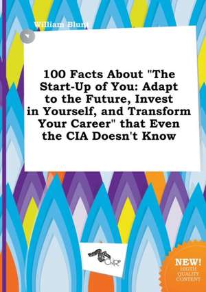 100 Facts about the Start-Up of You: Adapt to the Future, Invest in Yourself, and Transform Your Career That Even the CIA Doesn't Know de William Blunt