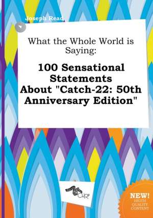 What the Whole World Is Saying: 100 Sensational Statements about Catch-22: 50th Anniversary Edition de Joseph Read