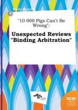 10 000 Pigs Can't Be Wrong: Unexpected Reviews Binding Arbitration de Emily Penning