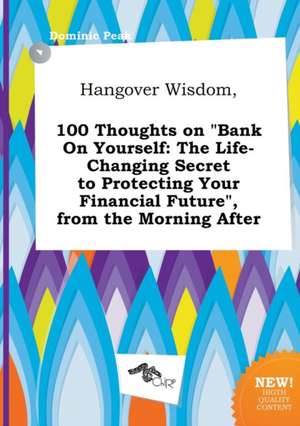 Hangover Wisdom, 100 Thoughts on Bank on Yourself: The Life-Changing Secret to Protecting Your Financial Future, from the Morning After de Dominic Peak