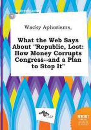 Wacky Aphorisms, What the Web Says about Republic, Lost: How Money Corrupts Congress--And a Plan to Stop It de Andrew Leding