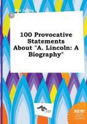 100 Provocative Statements about A. Lincoln: A Biography de Max Leding