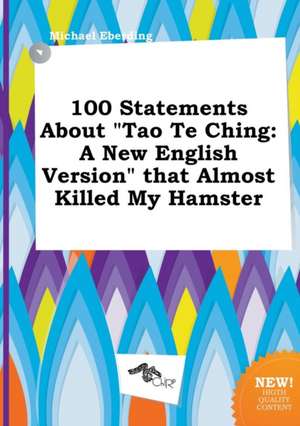 100 Statements about Tao Te Ching: A New English Version That Almost Killed My Hamster de Michael Eberding