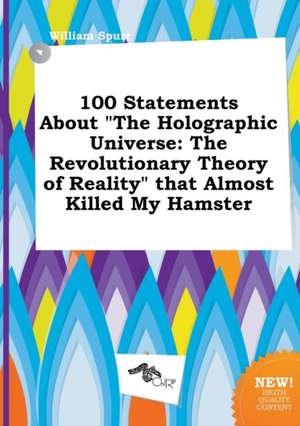 100 Statements about the Holographic Universe: The Revolutionary Theory of Reality That Almost Killed My Hamster de William Spurr