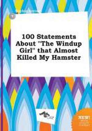 100 Statements about the Windup Girl That Almost Killed My Hamster de Sophia Arring