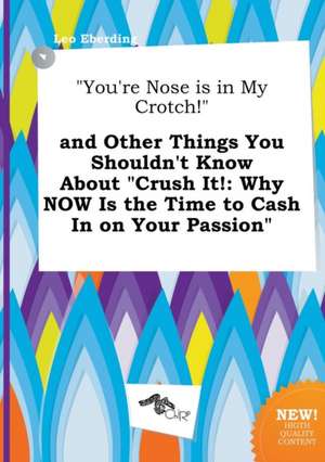 You're Nose Is in My Crotch! and Other Things You Shouldn't Know about Crush It!: Why Now Is the Time to Cash in on Your Passion de Leo Eberding