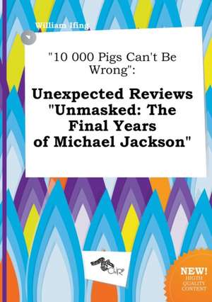 10 000 Pigs Can't Be Wrong: Unexpected Reviews Unmasked: The Final Years of Michael Jackson de William Ifing