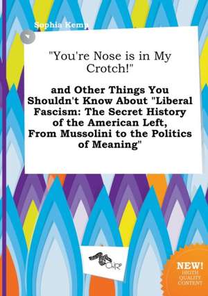 You're Nose Is in My Crotch! and Other Things You Shouldn't Know about Liberal Fascism: The Secret History of the American Left, from Mussolini to de Sophia Kemp