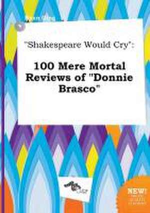 Shakespeare Would Cry: 100 Mere Mortal Reviews of Donnie Brasco de Ryan Ging