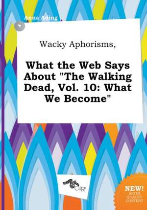 Wacky Aphorisms, What the Web Says about the Walking Dead, Vol. 10: What We Become de Anna Ading