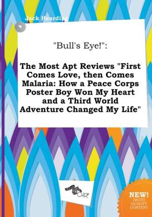 Bull's Eye!: The Most Apt Reviews First Comes Love, Then Comes Malaria: How a Peace Corps Poster Boy Won My Heart and a Third Worl de Jack Hearding