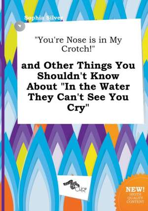 You're Nose Is in My Crotch! and Other Things You Shouldn't Know about in the Water They Can't See You Cry de Sophia Silver