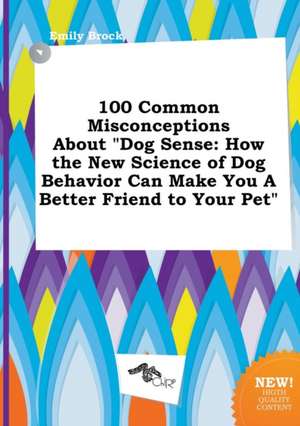 100 Common Misconceptions about Dog Sense: How the New Science of Dog Behavior Can Make You a Better Friend to Your Pet de Emily Brock