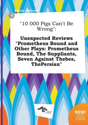 10 000 Pigs Can't Be Wrong: Unexpected Reviews Prometheus Bound and Other Plays: Prometheus Bound, the Suppliants, Seven Against Thebes, Thepersi de Lucas Hannay