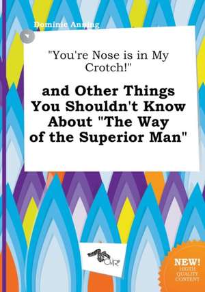 You're Nose Is in My Crotch! and Other Things You Shouldn't Know about the Way of the Superior Man de Dominic Anning