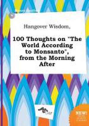 Hangover Wisdom, 100 Thoughts on the World According to Monsanto, from the Morning After de Henry Garling