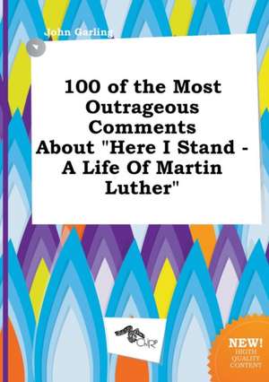 100 of the Most Outrageous Comments about Here I Stand - A Life of Martin Luther de John Garling