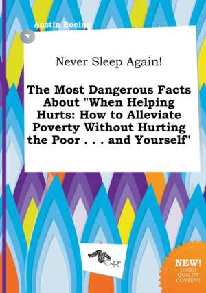 Never Sleep Again! the Most Dangerous Facts about When Helping Hurts: How to Alleviate Poverty Without Hurting the Poor . . . and Yourself de Austin Boeing