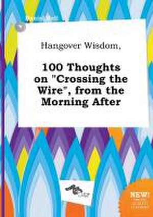 Hangover Wisdom, 100 Thoughts on Crossing the Wire, from the Morning After de Daniel Rell