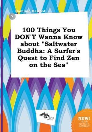 100 Things You Don't Wanna Know about Saltwater Buddha: A Surfer's Quest to Find Zen on the Sea de Dominic Harfoot