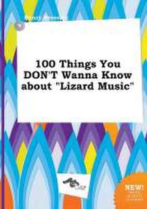 100 Things You Don't Wanna Know about Lizard Music de Henry Bressing