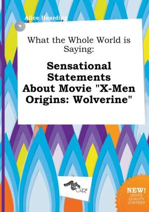 What the Whole World Is Saying: Sensational Statements about Movie X-Men Origins: Wolverine de Alice Hearding