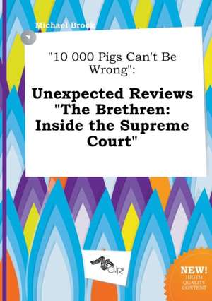 10 000 Pigs Can't Be Wrong: Unexpected Reviews the Brethren: Inside the Supreme Court de Michael Brock