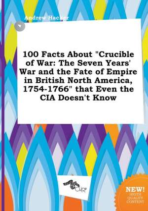 100 Facts about Crucible of War: The Seven Years' War and the Fate of Empire in British North America, 1754-1766 That Even the CIA Doesn't Know de Andrew Hacker