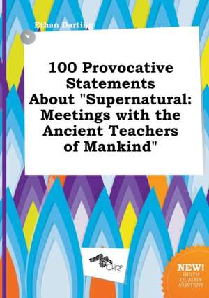 100 Provocative Statements about Supernatural: Meetings with the Ancient Teachers of Mankind de Ethan Darting