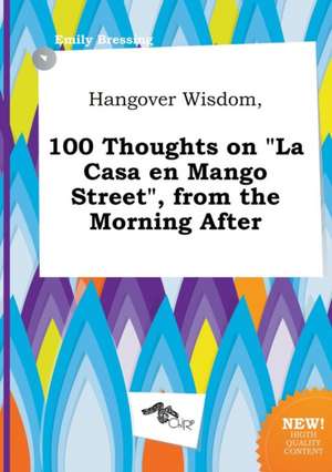 Hangover Wisdom, 100 Thoughts on La Casa En Mango Street, from the Morning After de Emily Bressing