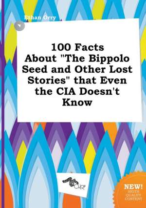 100 Facts about the Bippolo Seed and Other Lost Stories That Even the CIA Doesn't Know de Ethan Orry