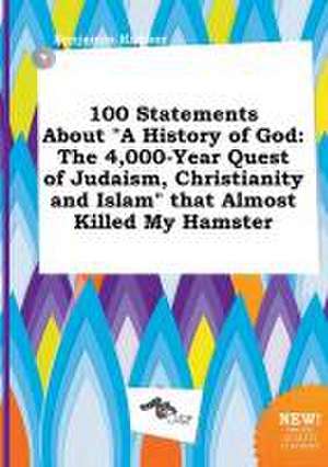 100 Statements about a History of God: The 4,000-Year Quest of Judaism, Christianity and Islam That Almost Killed My Hamster de Benjamin Kimber