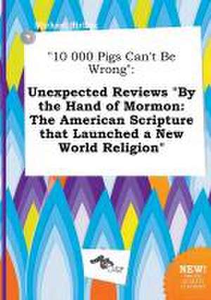 10 000 Pigs Can't Be Wrong: Unexpected Reviews by the Hand of Mormon: The American Scripture That Launched a New World Religion de Michael Birling