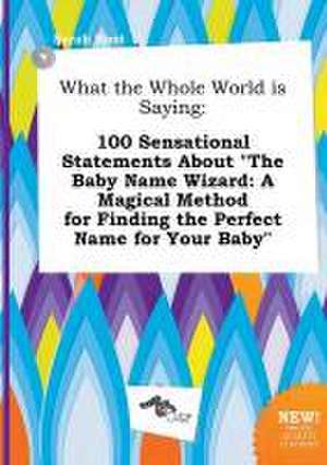 What the Whole World Is Saying: 100 Sensational Statements about the Baby Name Wizard: A Magical Method for Finding the Perfect Name for Your Baby de Sarah Root