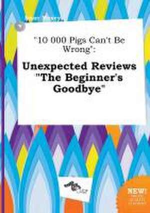 10 000 Pigs Can't Be Wrong: Unexpected Reviews the Beginner's Goodbye de Isaac Maxey