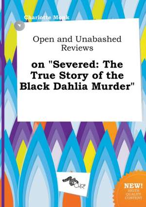 Open and Unabashed Reviews on Severed: The True Story of the Black Dahlia Murder de Charlotte Monk