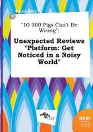 10 000 Pigs Can't Be Wrong: Unexpected Reviews Platform: Get Noticed in a Noisy World de Emma Ging