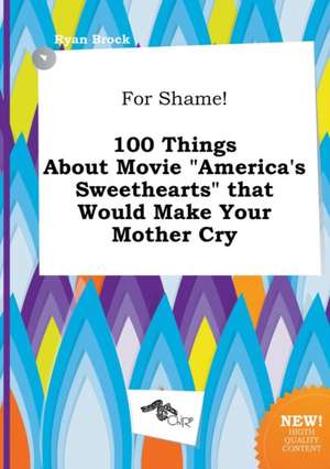 For Shame! 100 Things about Movie America's Sweethearts That Would Make Your Mother Cry de Ryan Brock