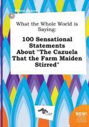 What the Whole World Is Saying: 100 Sensational Statements about the Cazuela That the Farm Maiden Stirred de Ethan Payne