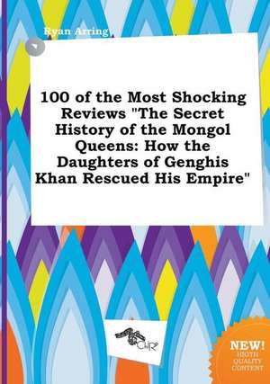 100 of the Most Shocking Reviews the Secret History of the Mongol Queens: How the Daughters of Genghis Khan Rescued His Empire de Ryan Arring