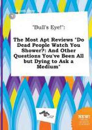 Bull's Eye!: The Most Apt Reviews Do Dead People Watch You Shower?: And Other Questions You've Been All But Dying to Ask a Medium de Jacob Orry