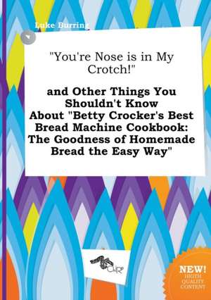 You're Nose Is in My Crotch! and Other Things You Shouldn't Know about Betty Crocker's Best Bread Machine Cookbook: The Goodness of Homemade Bread de Luke Burring