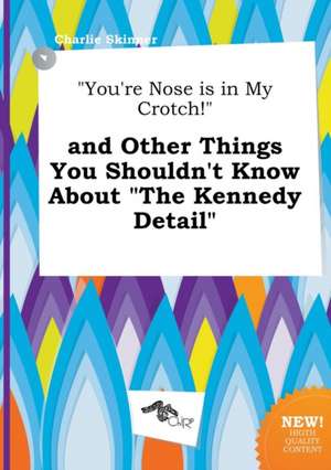 You're Nose Is in My Crotch! and Other Things You Shouldn't Know about the Kennedy Detail de Charlie Skinner