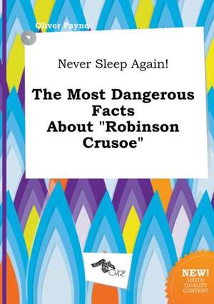 Never Sleep Again! the Most Dangerous Facts about Robinson Crusoe de Oliver Payne