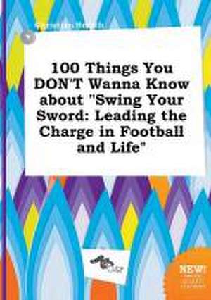 100 Things You Don't Wanna Know about Swing Your Sword: Leading the Charge in Football and Life de Christian Scarth