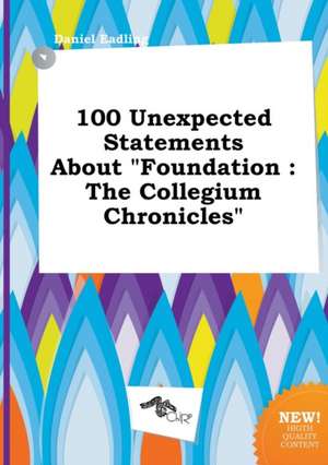 100 Unexpected Statements about Foundation: The Collegium Chronicles de Daniel Eadling