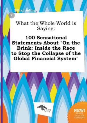 What the Whole World Is Saying: 100 Sensational Statements about on the Brink: Inside the Race to Stop the Collapse of the Global Financial System de Ethan Ading