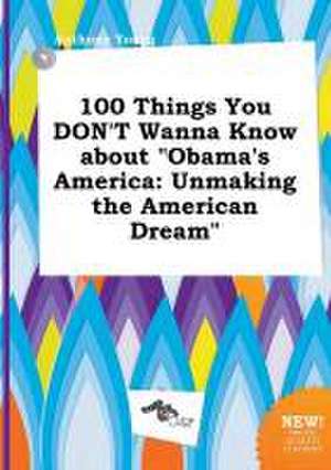 100 Things You Don't Wanna Know about Obama's America: Unmaking the American Dream de Anthony Young