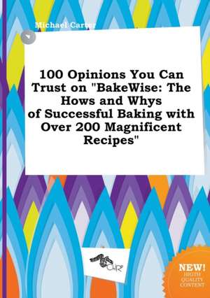 100 Opinions You Can Trust on Bakewise: The Hows and Whys of Successful Baking with Over 200 Magnificent Recipes de Michael Carter